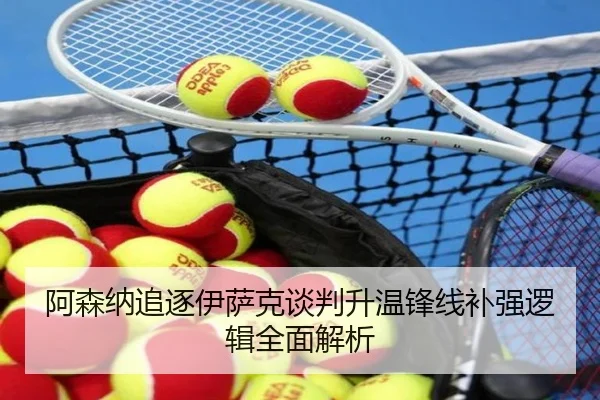 阿森纳追逐伊萨克谈判升温锋线补强逻辑全面解析