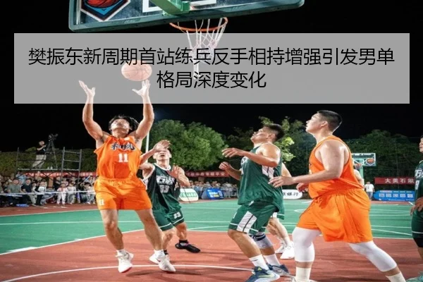 樊振东新周期首站练兵反手相持增强引发男单格局深度变化