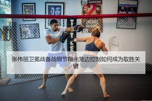 张伟丽卫冕战备战细节曝光笼边控制如何成为取胜关键