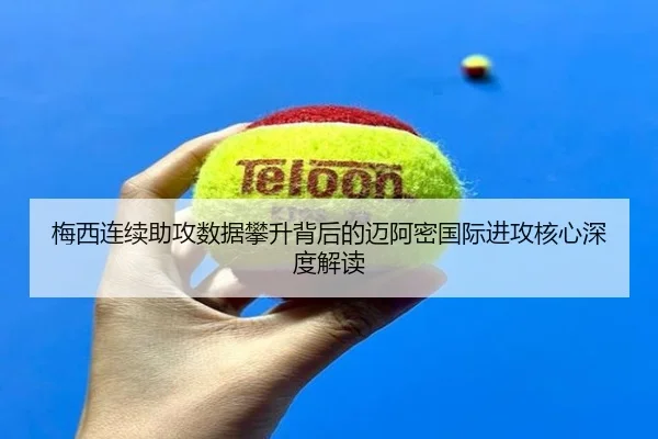 梅西连续助攻数据攀升背后的迈阿密国际进攻核心深度解读