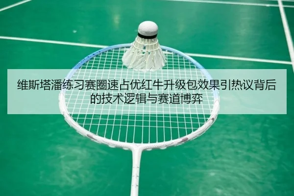 维斯塔潘练习赛圈速占优红牛升级包效果引热议背后的技术逻辑与赛道博弈