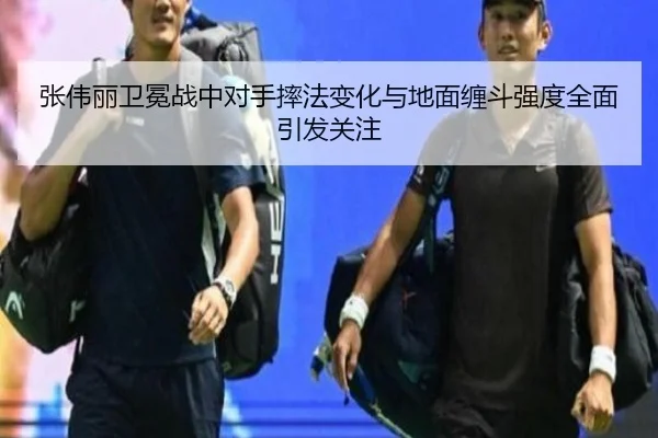 张伟丽卫冕战中对手摔法变化与地面缠斗强度全面引发关注