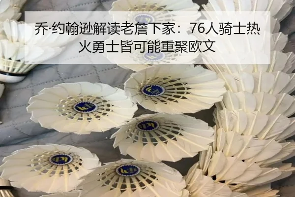 乔·约翰逊解读老詹下家：76人骑士热火勇士皆可能重聚欧文