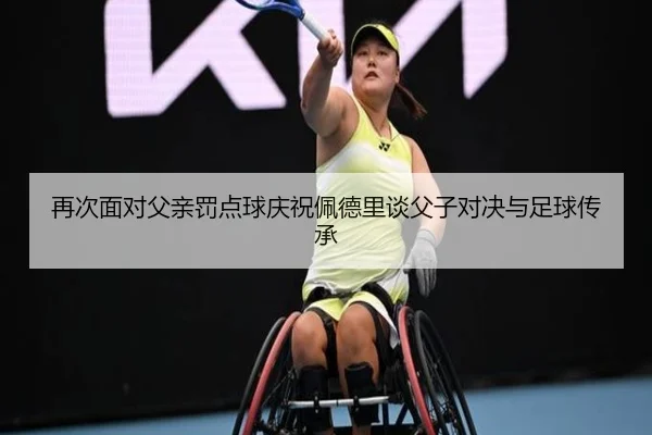 再次面对父亲罚点球庆祝佩德里谈父子对决与足球传承